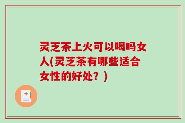 灵芝茶上火可以喝吗女人(灵芝茶有哪些适合女性的好处？)