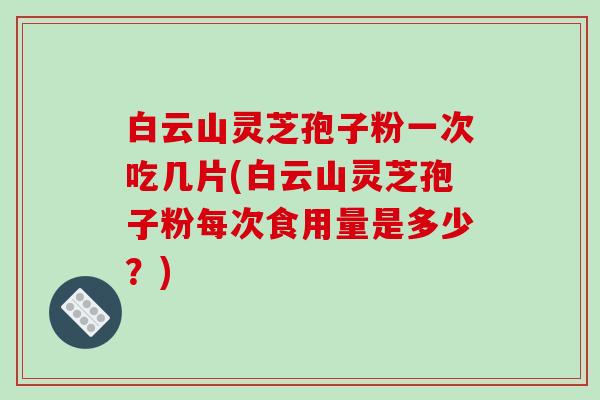 白云山灵芝孢子粉一次吃几片(白云山灵芝孢子粉每次食用量是多少?) 白云山灵芝孢子粉一次吃几片(白云山灵芝孢子粉每次食用量是多少?)