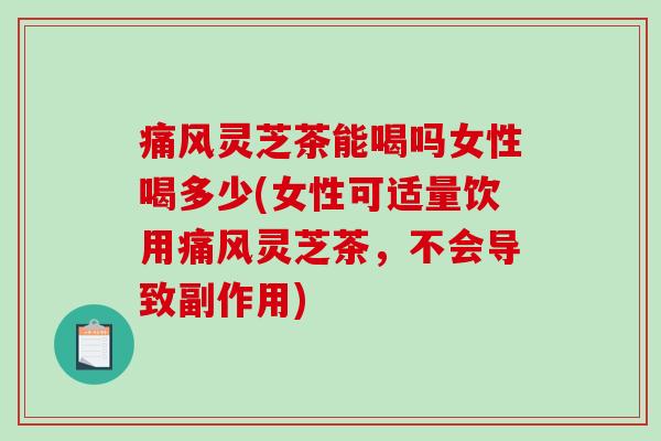 痛风灵芝茶能喝吗女性喝多少(女性可适量饮用痛风灵芝茶，不会导致副作用)