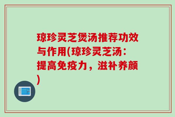 琼珍灵芝煲汤推荐功效与作用(琼珍灵芝汤：提高免疫力，滋补养颜)