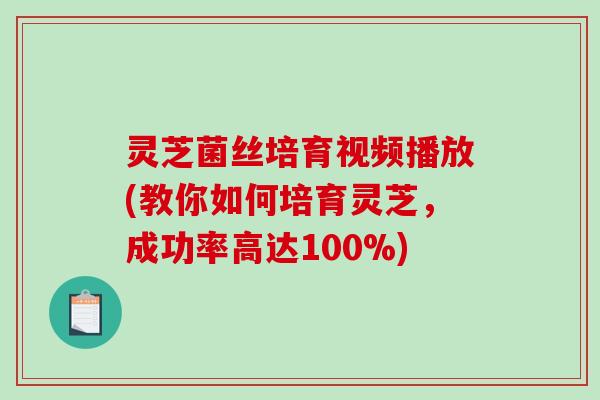 灵芝菌丝培育视频播放(教你如何培育灵芝，成功率高达100%)