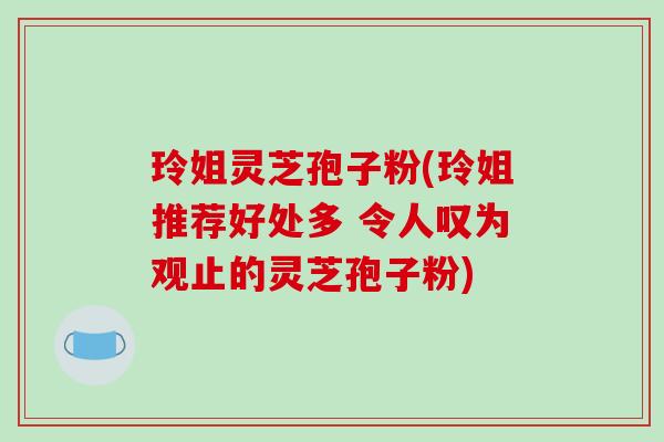 玲姐灵芝孢子粉(玲姐推荐好处多 令人叹为观止的灵芝孢子粉)