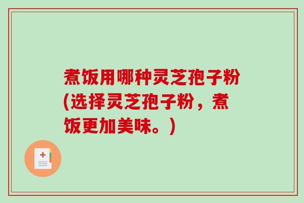 煮饭用哪种灵芝孢子粉(选择灵芝孢子粉，煮饭更加美味。)