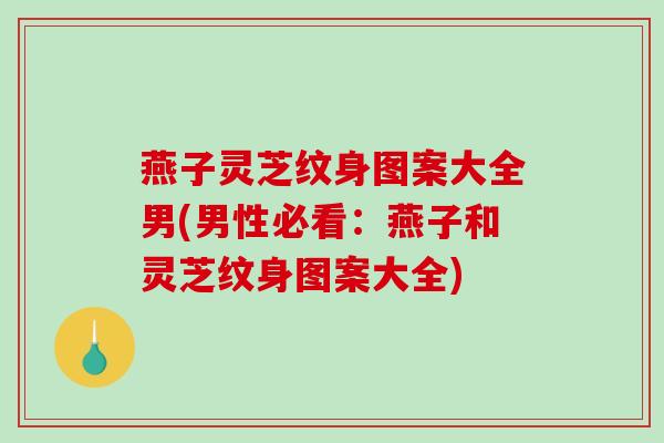 燕子灵芝纹身图案大全男(男性必看：燕子和灵芝纹身图案大全)
