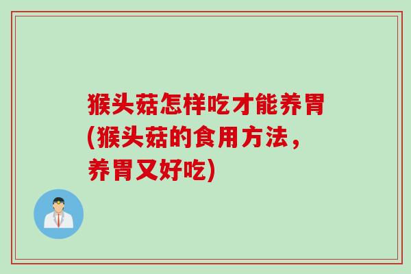 猴头菇怎样吃才能养胃(猴头菇的食用方法，养胃又好吃)
