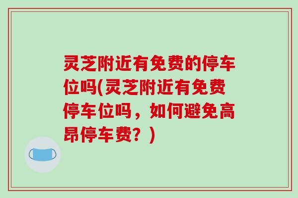 灵芝附近有免费的停车位吗(灵芝附近有免费停车位吗，如何避免高昂停车费？)