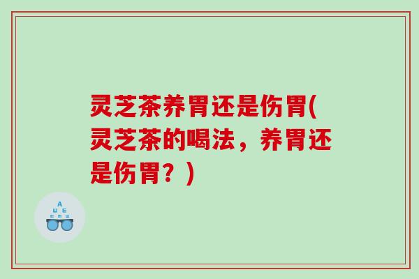 灵芝茶养胃还是伤胃(灵芝茶的喝法，养胃还是伤胃？)