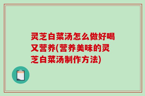 灵芝白菜汤怎么做好喝又营养(营养美味的灵芝白菜汤制作方法)