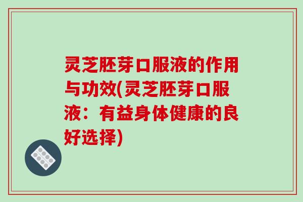 灵芝胚芽口服液的作用与功效(灵芝胚芽口服液：有益身体健康的良好选择)