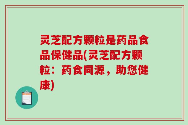 灵芝配方颗粒是药品食品保健品(灵芝配方颗粒：药食同源，助您健康)