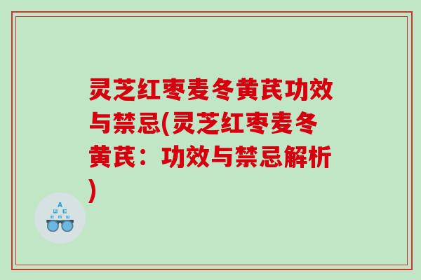 灵芝红枣麦冬黄芪功效与禁忌(灵芝红枣麦冬黄芪：功效与禁忌解析)