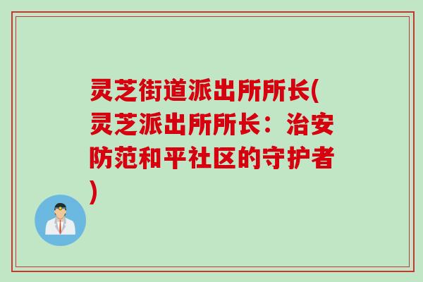 灵芝街道派出所所长(灵芝派出所所长：治安防范和平社区的守护者)