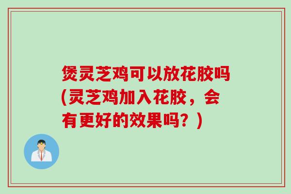 煲灵芝鸡可以放花胶吗(灵芝鸡加入花胶，会有更好的效果吗？)