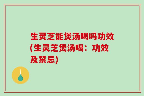 生灵芝能煲汤喝吗功效(生灵芝煲汤喝：功效及禁忌)
