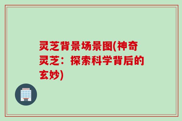 灵芝背景场景图(神奇灵芝：探索科学背后的玄妙)