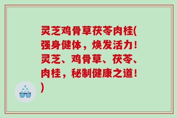 灵芝鸡骨草茯苓肉桂(强身健体，焕发活力！灵芝、鸡骨草、茯苓、肉桂，秘制健康之道！)