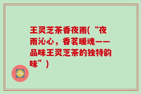 王灵芝茶香夜雨(“夜雨沁心，香茗暖魂——品味王灵芝茶的独特韵味”)