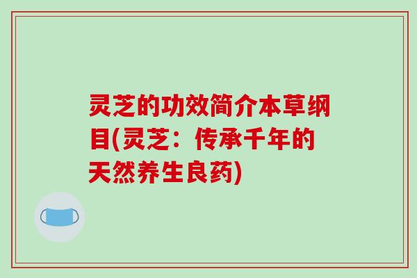 灵芝的功效简介本草纲目(灵芝：传承千年的天然养生良药)
