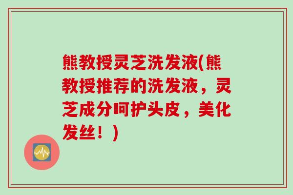 熊教授灵芝洗发液(熊教授推荐的洗发液，灵芝成分呵护头皮，美化发丝！)