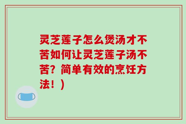 灵芝莲子怎么煲汤才不苦如何让灵芝莲子汤不苦？简单有效的烹饪方法！)