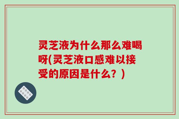 灵芝液为什么那么难喝呀(灵芝液口感难以接受的原因是什么？)