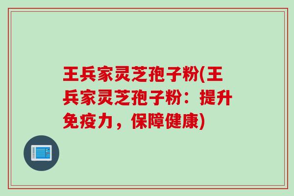 王兵家灵芝孢子粉(王兵家灵芝孢子粉：提升免疫力，保障健康)