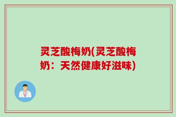 灵芝酸梅奶(灵芝酸梅奶：天然健康好滋味)