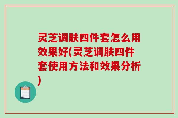 灵芝调肤四件套怎么用效果好(灵芝调肤四件套使用方法和效果分析)