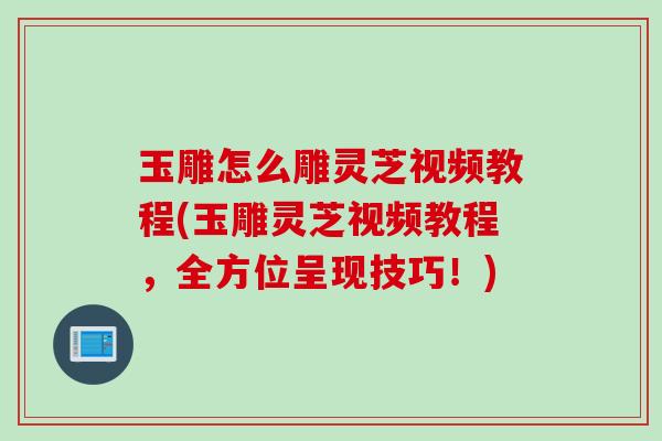 玉雕怎么雕灵芝视频教程(玉雕灵芝视频教程，全方位呈现技巧！)