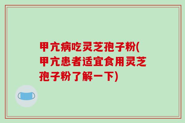 甲亢病吃灵芝孢子粉(甲亢患者适宜食用灵芝孢子粉了解一下)