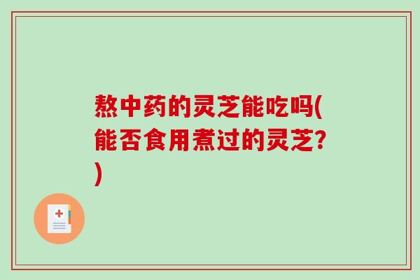 熬中药的灵芝能吃吗(能否食用煮过的灵芝？)