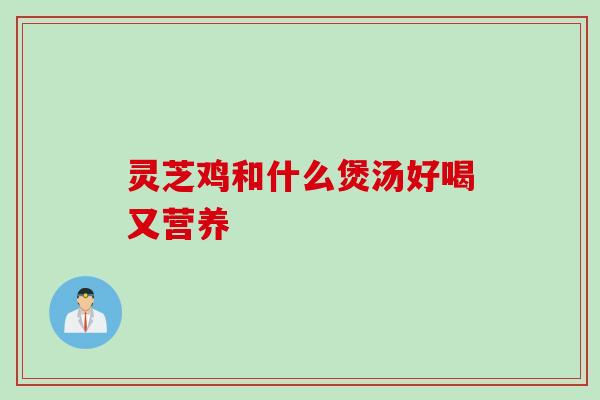 灵芝鸡和什么煲汤好喝又营养
