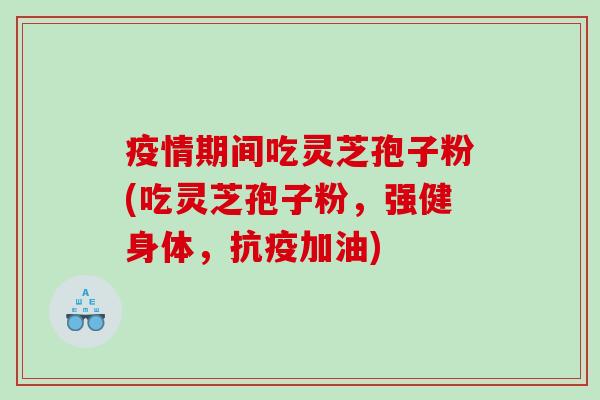疫情期间吃灵芝孢子粉(吃灵芝孢子粉，强健身体，抗疫加油)