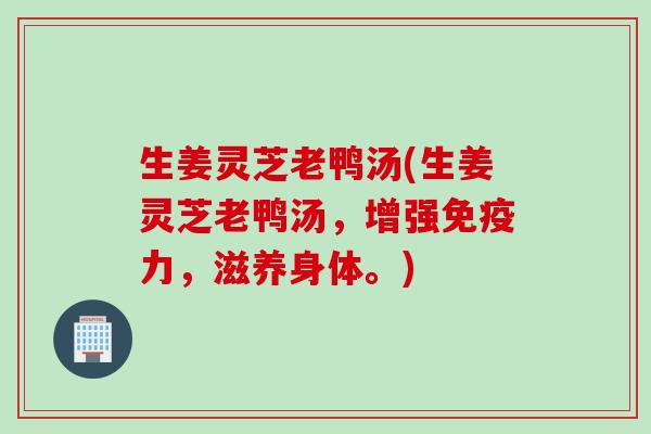 生姜灵芝老鸭汤(生姜灵芝老鸭汤，增强免疫力，滋养身体。)