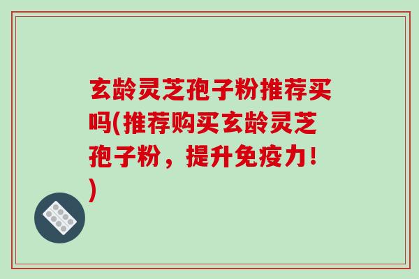 玄龄灵芝孢子粉推荐买吗(推荐购买玄龄灵芝孢子粉，提升免疫力！)