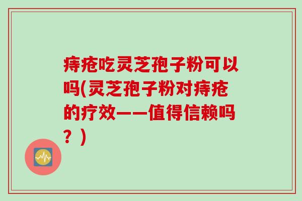 痔疮吃灵芝孢子粉可以吗(灵芝孢子粉对痔疮的疗效——值得信赖吗?) 痔疮吃灵芝孢子粉可以吗(灵芝孢子粉对痔疮的疗效——值得信赖吗?)