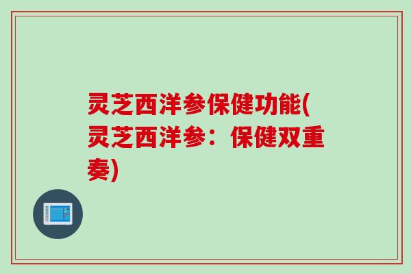 灵芝西洋参保健功能(灵芝西洋参：保健双重奏)