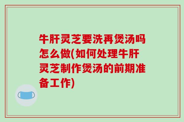 牛肝灵芝要洗再煲汤吗怎么做(如何处理牛肝灵芝制作煲汤的前期准备工作)