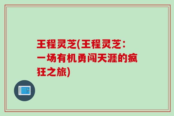 王程灵芝(王程灵芝：一场有机勇闯天涯的疯狂之旅)