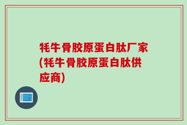 牦牛骨胶原蛋白肽厂家(牦牛骨胶原蛋白肽供应商)