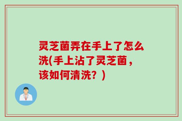 灵芝菌弄在手上了怎么洗(手上沾了灵芝菌，该如何清洗？)