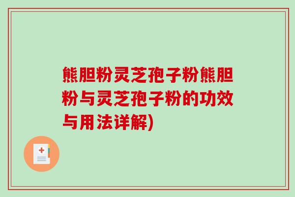 熊胆粉灵芝孢子粉熊胆粉与灵芝孢子粉的功效与用法详解)