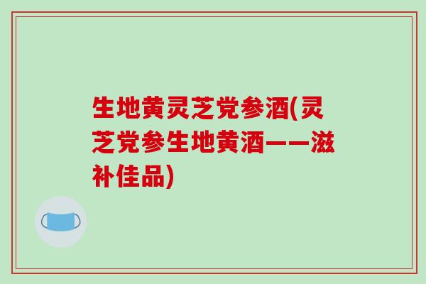 生地黄灵芝党参酒(灵芝党参生地黄酒——滋补佳品)