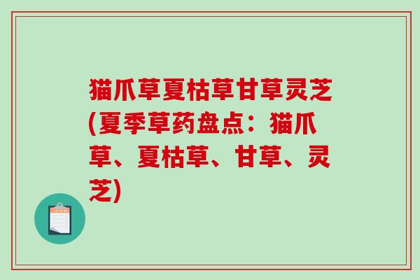 猫爪草夏枯草甘草灵芝(夏季草药盘点：猫爪草、夏枯草、甘草、灵芝)