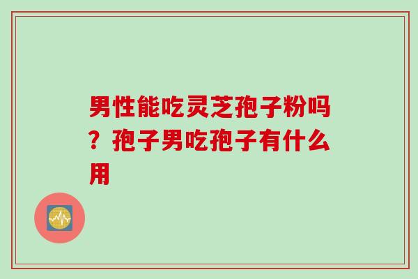 男性能吃灵芝孢子粉吗？孢子男吃孢子有什么用