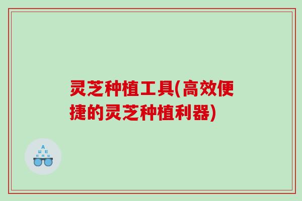 灵芝种植工具(高效便捷的灵芝种植利器)