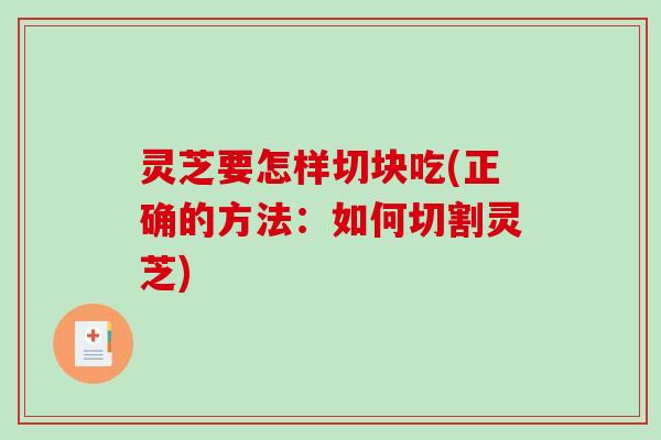 灵芝要怎样切块吃(正确的方法:如何切割灵芝) 灵芝要怎样切块吃(正确的方法:如何切割灵芝)