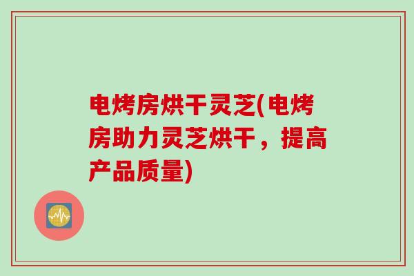 电烤房烘干灵芝(电烤房助力灵芝烘干，提高产品质量)