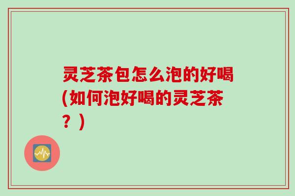 灵芝茶包怎么泡的好喝(如何泡好喝的灵芝茶？)