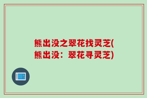 熊出没之翠花找灵芝(熊出没：翠花寻灵芝)
